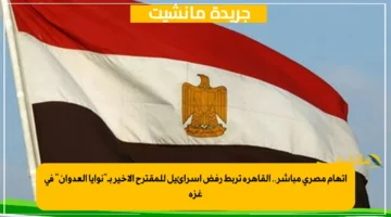 اتهام مصري مباشر.. القاهرة تربط رفض إسرائيل للمقترح الأخير بـنوايا العدوان في غزة 2